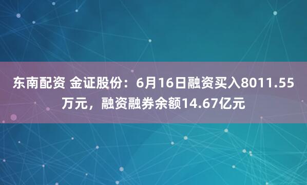 东南配资 金证股份：6月16日融资买入8011.55万元，融资融券余额14.67亿元