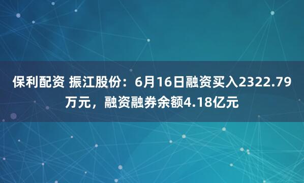 保利配资 振江股份：6月16日融资买入2322.79万元，融资融券余额4.18亿元