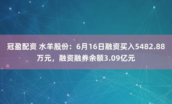 冠盈配资 水羊股份：6月16日融资买入5482.88万元，融资融券余额3.09亿元