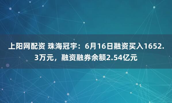 上阳网配资 珠海冠宇：6月16日融资买入1652.3万元，融资融券余额2.54亿元