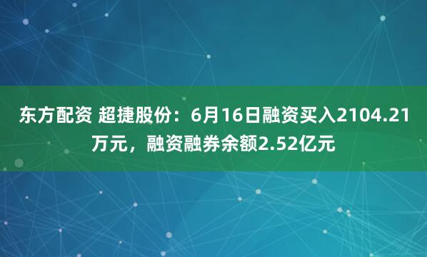 东方配资 超捷股份：6月16日融资买入2104.21万元，融资融券余额2.52亿元