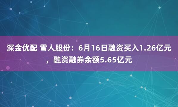 深金优配 雪人股份：6月16日融资买入1.26亿元，融资融券余额5.65亿元