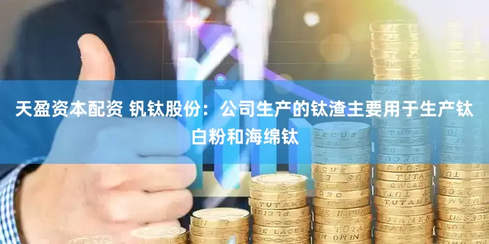 天盈资本配资 钒钛股份：公司生产的钛渣主要用于生产钛白粉和海绵钛