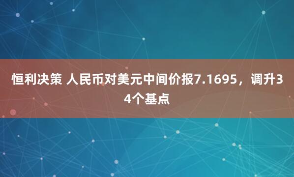 恒利决策 人民币对美元中间价报7.1695，调升34个基点
