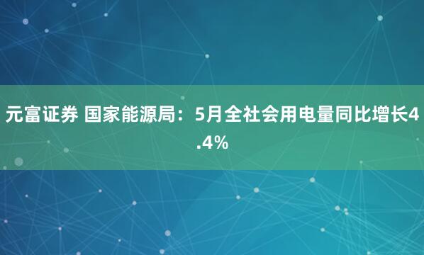 元富证券 国家能源局：5月全社会用电量同比增长4.4%