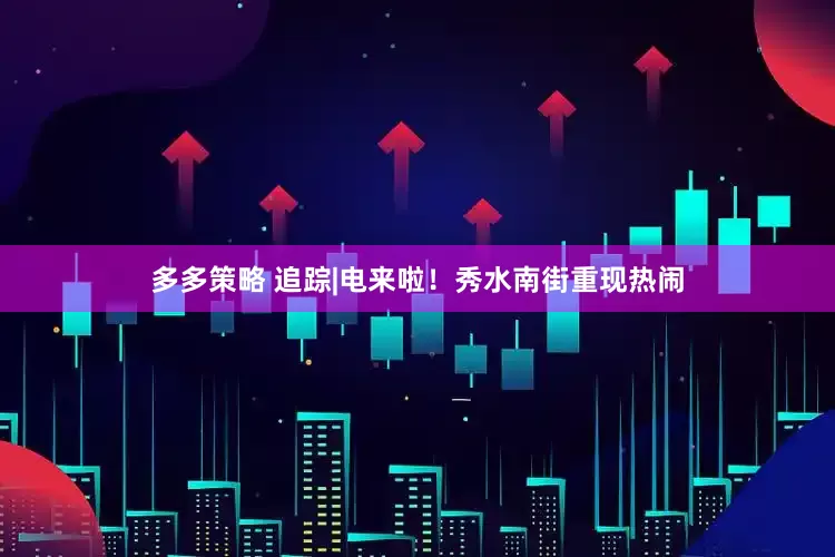 多多策略 追踪|电来啦！秀水南街重现热闹