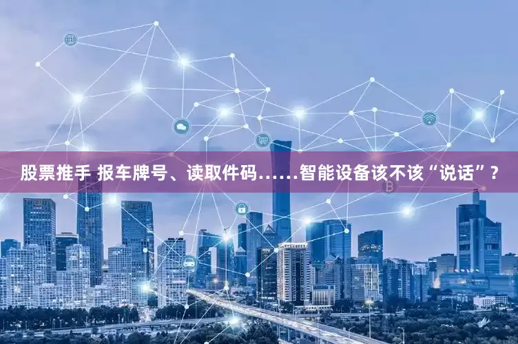 股票推手 报车牌号、读取件码……智能设备该不该“说话”？