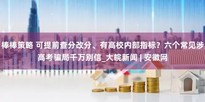 棒棒策略 可提前查分改分、有高校内部指标？六个常见涉高考骗局千万别信_大皖新闻 | 安徽网