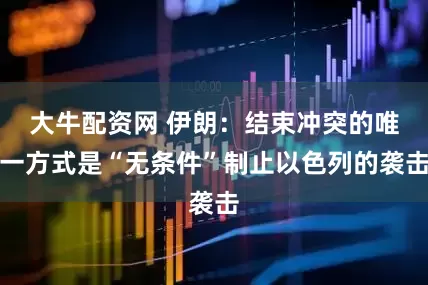 大牛配资网 伊朗：结束冲突的唯一方式是“无条件”制止以色列的袭击