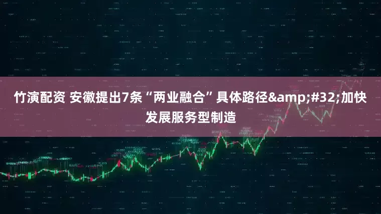 竹演配资 安徽提出7条“两业融合”具体路径 加快发展服务型制造