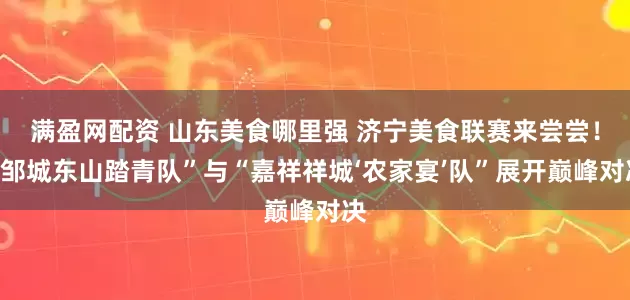 满盈网配资 山东美食哪里强 济宁美食联赛来尝尝！“邹城东山踏青队”与“嘉祥祥城‘农家宴’队”展开巅峰对决