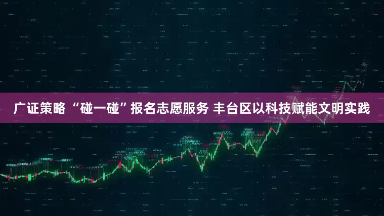 广证策略 “碰一碰”报名志愿服务 丰台区以科技赋能文明实践