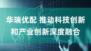 华瑞优配 推动科技创新和产业创新深度融合