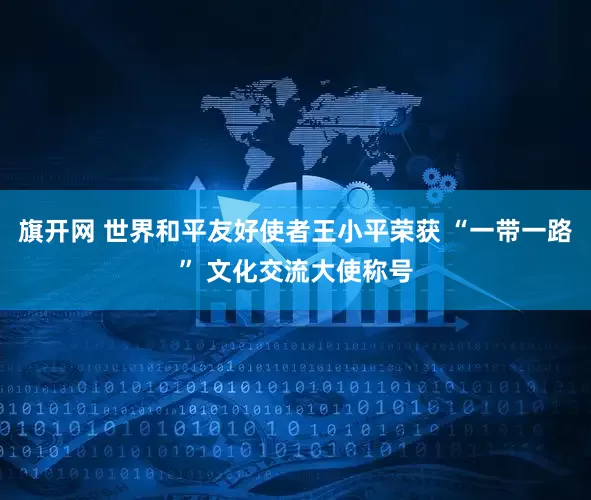 旗开网 世界和平友好使者王小平荣获 “一带一路” 文化交流大使称号