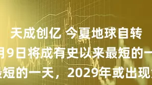 天成创亿 今夏地球自转加快，7月9日将成有史以来最短的一天，2029年或出现负闰秒