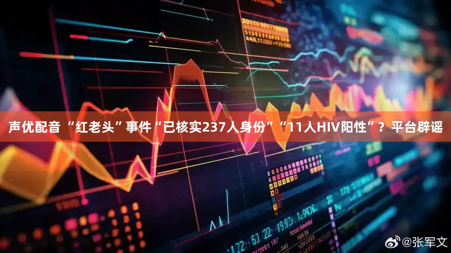 声优配音 “红老头”事件“已核实237人身份”“11人HIV阳性”？平台辟谣