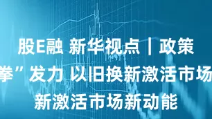 股E融 新华视点｜政策“组合拳”发力 以旧换新激活市场新动能
