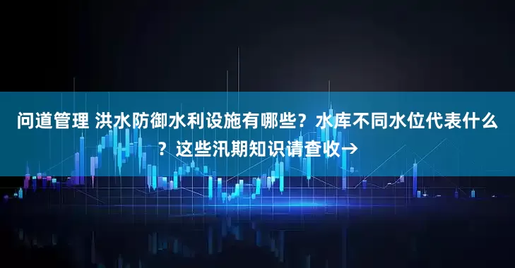 问道管理 洪水防御水利设施有哪些？水库不同水位代表什么？这些汛期知识请查收→