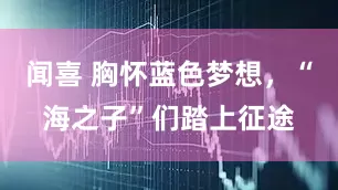 闻喜 胸怀蓝色梦想，“海之子”们踏上征途