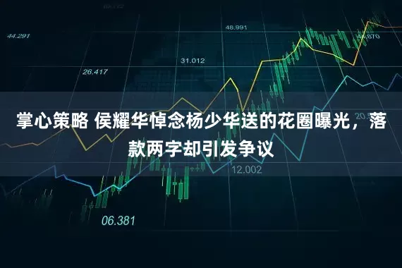 掌心策略 侯耀华悼念杨少华送的花圈曝光，落款两字却引发争议