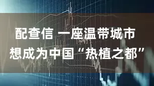 配查信 一座温带城市 想成为中国“热植之都”