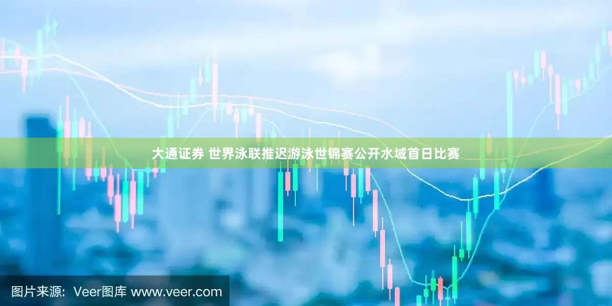 大通证券 世界泳联推迟游泳世锦赛公开水域首日比赛