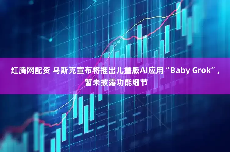 红腾网配资 马斯克宣布将推出儿童版AI应用“Baby Grok”, 暂未披露功能细节