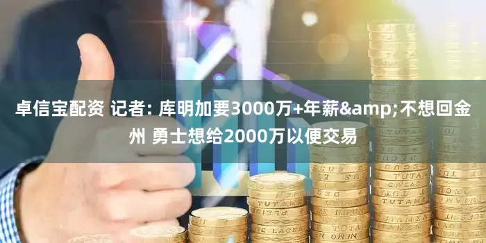 卓信宝配资 记者: 库明加要3000万+年薪&不想回金州 勇士想给2000万以便交易