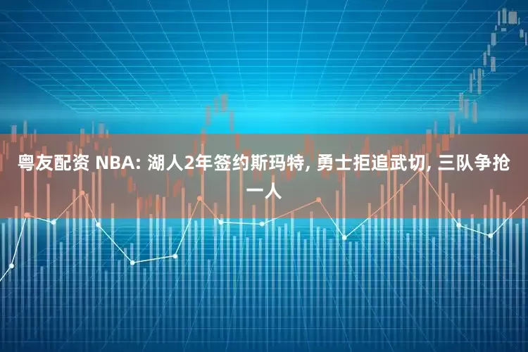 粤友配资 NBA: 湖人2年签约斯玛特, 勇士拒追武切, 三队争抢一人