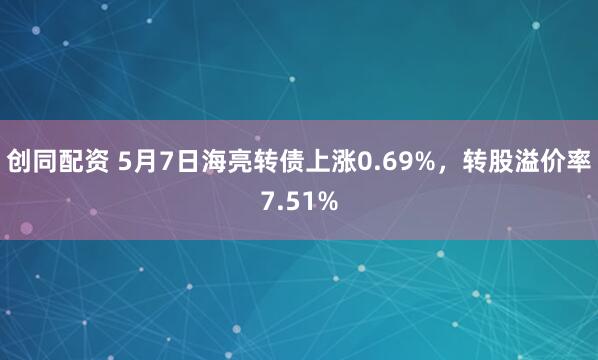 创同配资 5月7日海亮转债上涨0.69%，转股溢价率7.51%