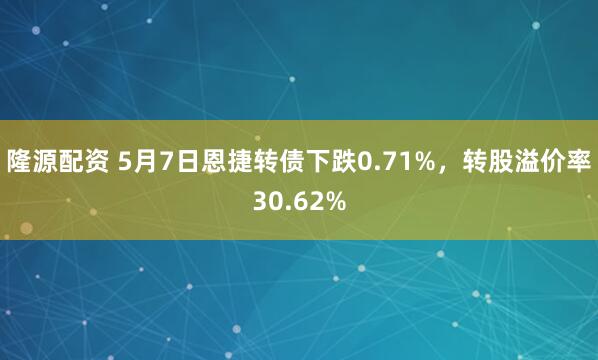 隆源配资 5月7日恩捷转债下跌0.71%，转股溢价率30.62%