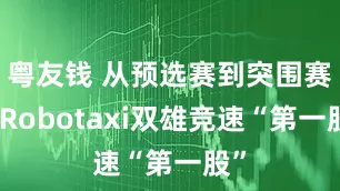 粤友钱 从预选赛到突围赛，Robotaxi双雄竞速“第一股”
