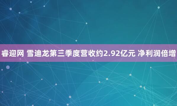 睿迎网 雪迪龙第三季度营收约2.92亿元 净利润倍增