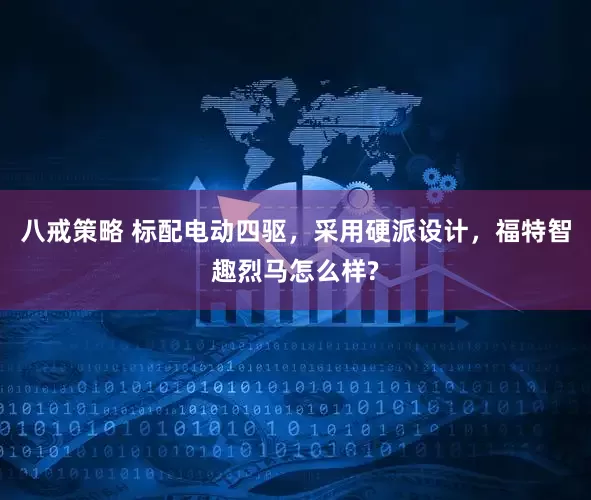 八戒策略 标配电动四驱，采用硬派设计，福特智趣烈马怎么样?