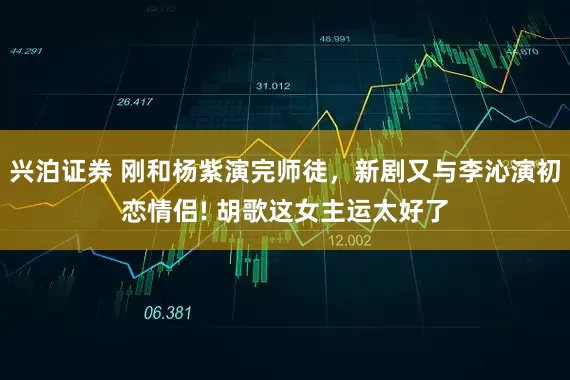 兴泊证券 刚和杨紫演完师徒，新剧又与李沁演初恋情侣! 胡歌这女主运太好了
