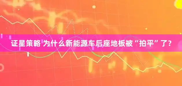 证星策略 为什么新能源车后座地板被“拍平”了？