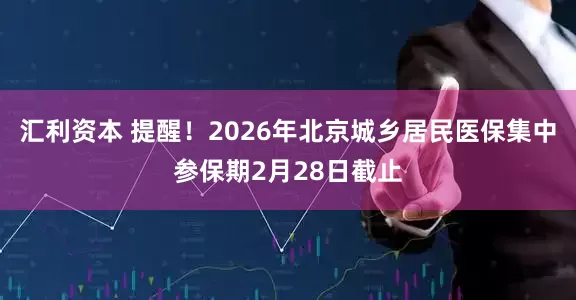 汇利资本 提醒！2026年北京城乡居民医保集中参保期2月28日截止