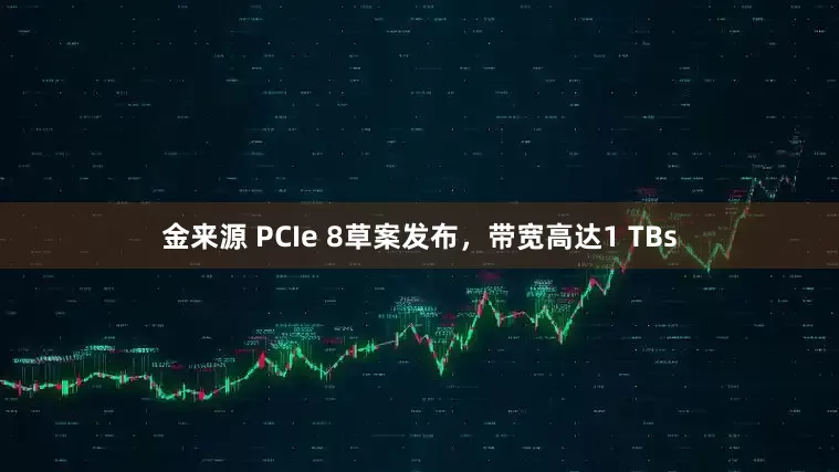 金来源 PCIe 8草案发布，带宽高达1 TBs