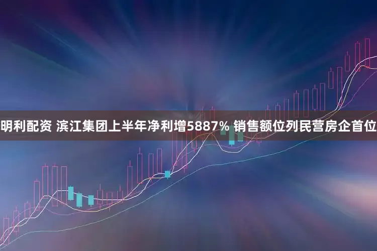 明利配资 滨江集团上半年净利增5887% 销售额位列民营房企首位